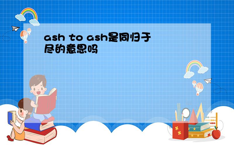 ash to ash是同归于尽的意思吗