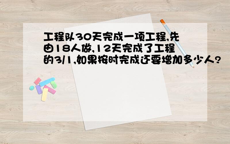 工程队30天完成一项工程,先由18人做,12天完成了工程的3/1,如果按时完成还要增加多少人?