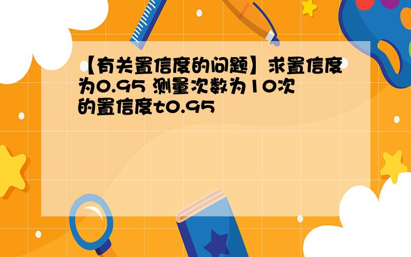 【有关置信度的问题】求置信度为0.95 测量次数为10次的置信度t0.95