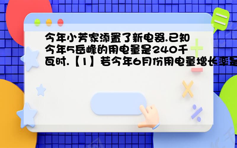 今年小芳家添置了新电器.已知今年5岳峰的用电量是240千瓦时.【1】若今年6月份用电量增长率是七月份用电增