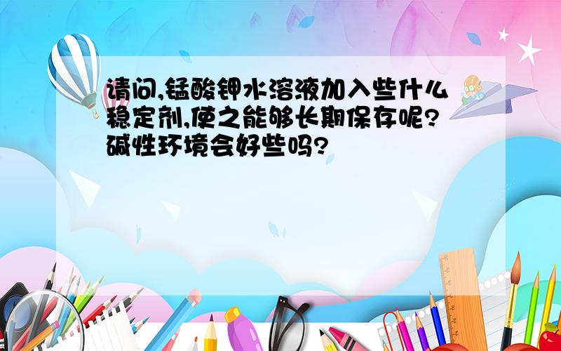 请问,锰酸钾水溶液加入些什么稳定剂,使之能够长期保存呢?碱性环境会好些吗?