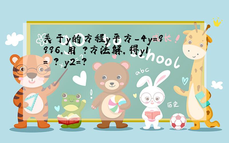 关于y的方程y平方-4y=9996,用 ?方法解,得y1= ? y2=?