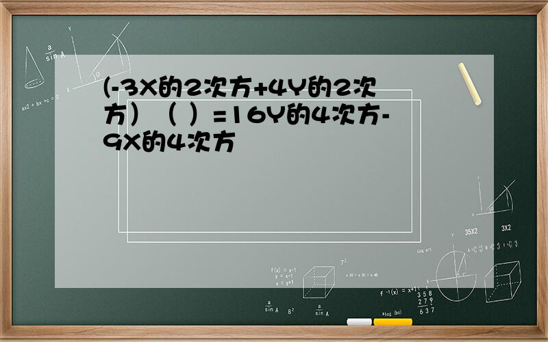 (-3X的2次方+4Y的2次方）（ ）=16Y的4次方-9X的4次方