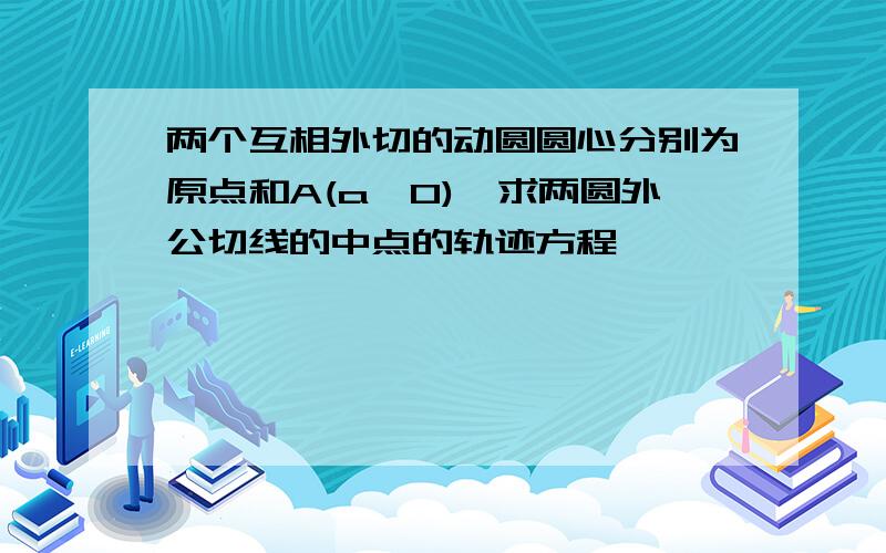 两个互相外切的动圆圆心分别为原点和A(a,0),求两圆外公切线的中点的轨迹方程