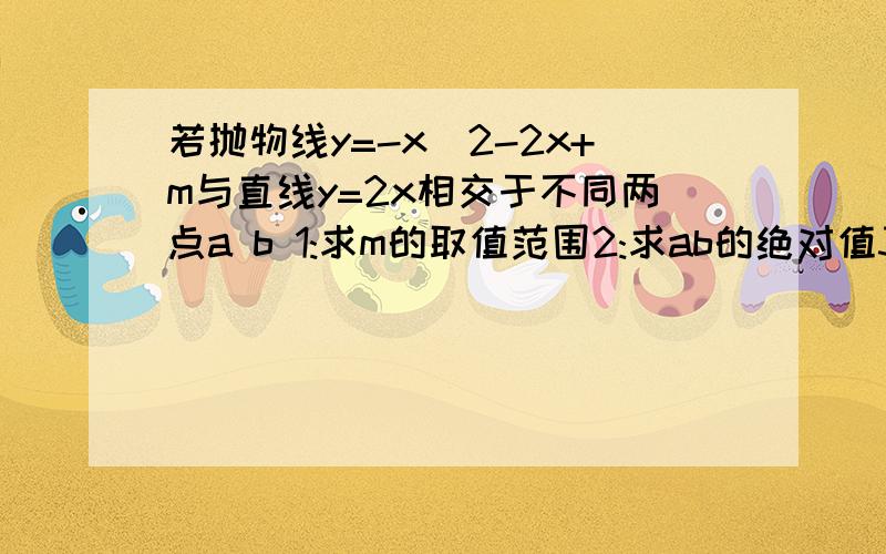 若抛物线y=-x^2-2x+m与直线y=2x相交于不同两点a b 1:求m的取值范围2:求ab的绝对值3:求线段ab的中