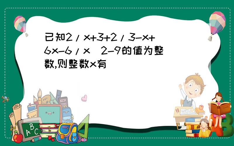 已知2/x+3+2/3-x+6x-6/x^2-9的值为整数,则整数x有