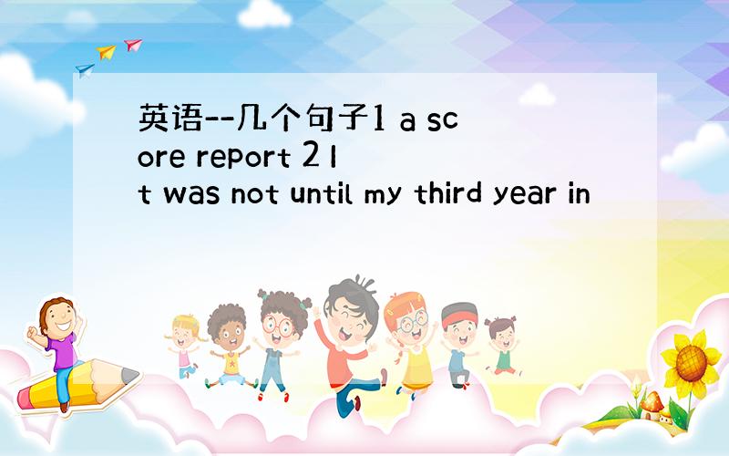 英语--几个句子1 a score report 2 It was not until my third year in