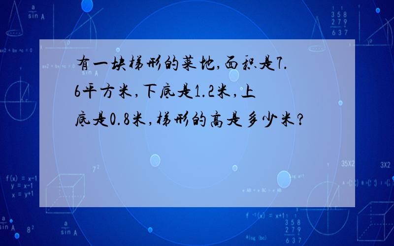 有一块梯形的菜地,面积是7.6平方米,下底是1.2米,上底是0.8米,梯形的高是多少米?