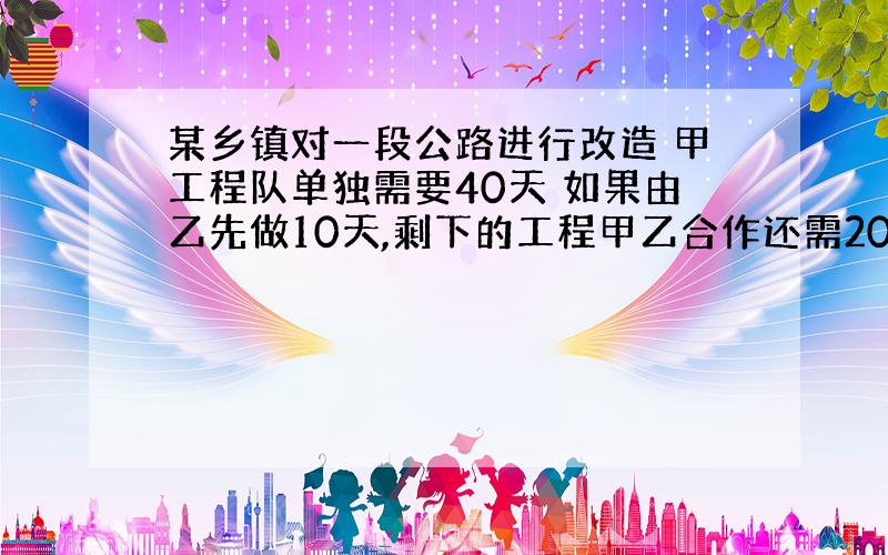 某乡镇对一段公路进行改造 甲工程队单独需要40天 如果由乙先做10天,剩下的工程甲乙合作还需20天完成.