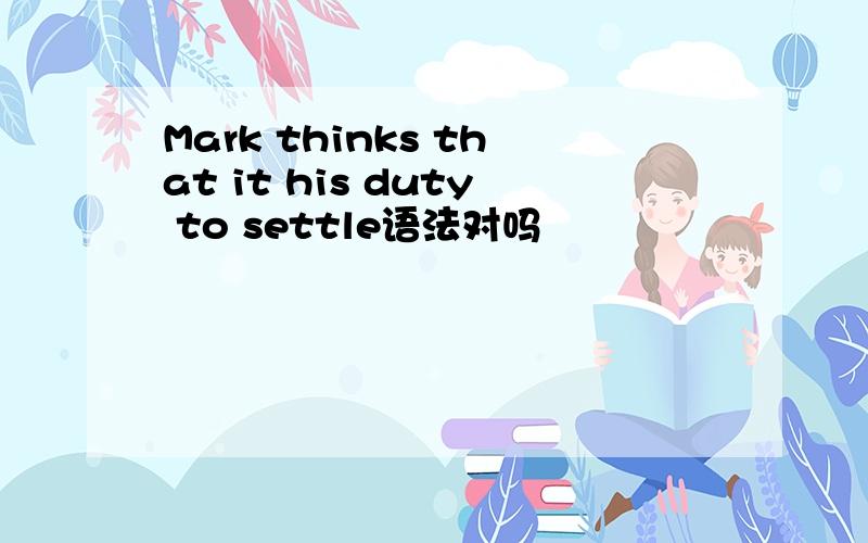 Mark thinks that it his duty to settle语法对吗