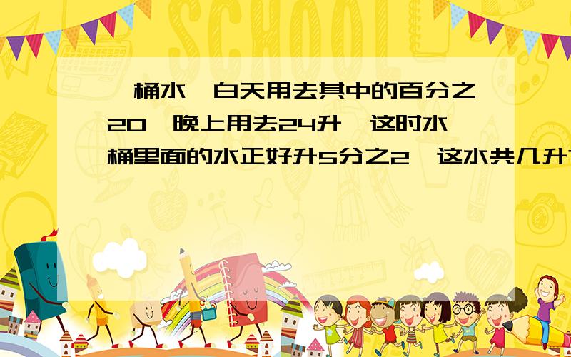 一桶水,白天用去其中的百分之20,晚上用去24升,这时水桶里面的水正好升5分之2,这水共几升?