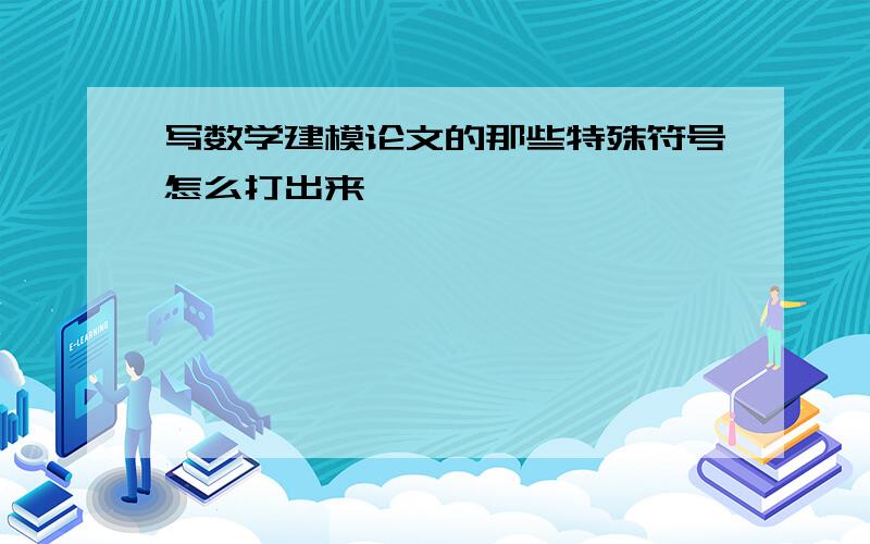 写数学建模论文的那些特殊符号怎么打出来