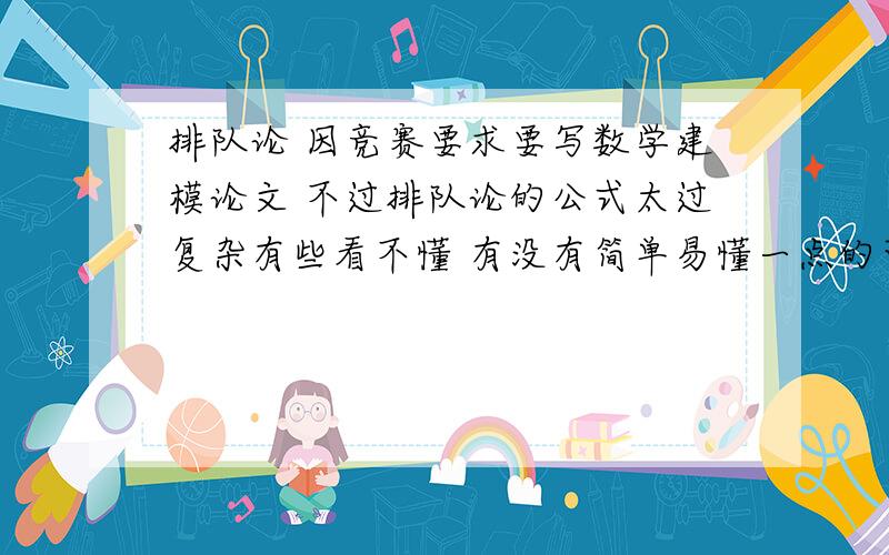 排队论 因竞赛要求要写数学建模论文 不过排队论的公式太过复杂有些看不懂 有没有简单易懂一点的可以供我使用 急