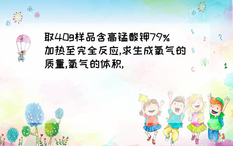 取40g样品含高锰酸钾79%加热至完全反应,求生成氧气的质量,氧气的体积,