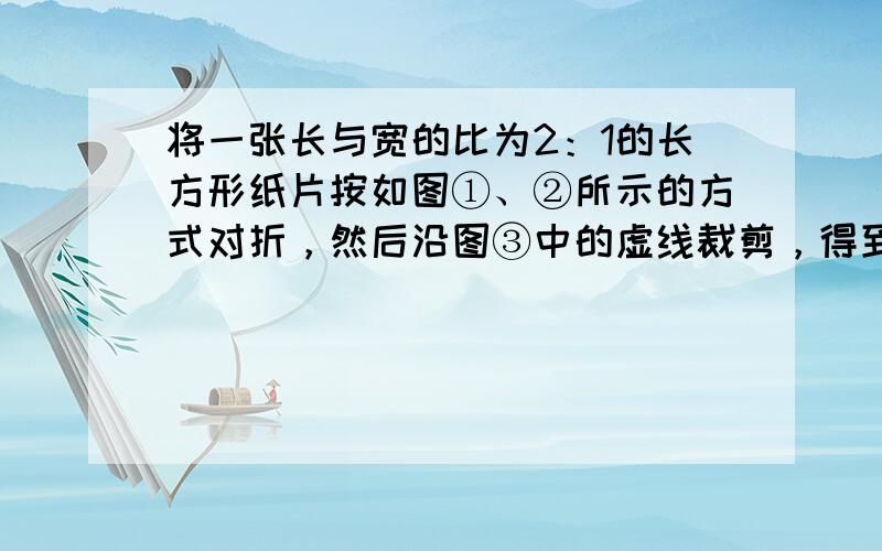 将一张长与宽的比为2：1的长方形纸片按如图①、②所示的方式对折，然后沿图③中的虚线裁剪，得到图④，最后将图④的纸片再展开