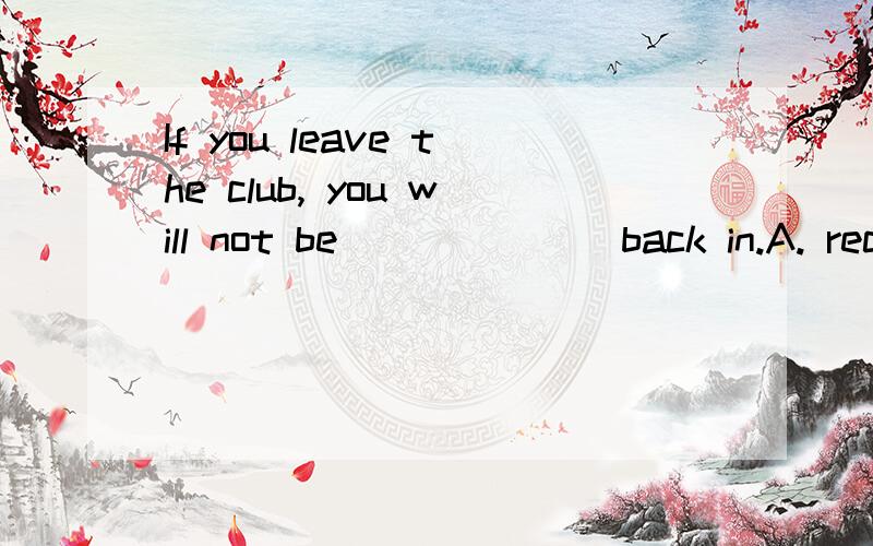 If you leave the club, you will not be ______ back in.A. rec