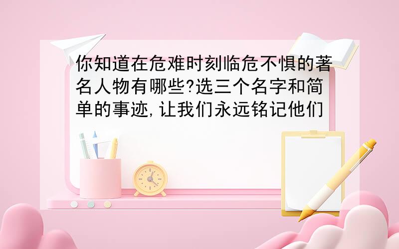 你知道在危难时刻临危不惧的著名人物有哪些?选三个名字和简单的事迹,让我们永远铭记他们