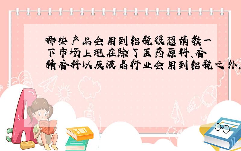 哪些产品会用到铝瓶很想请教一下市场上现在除了医药原料、香精香料以及液晶行业会用到铝瓶之外,还有哪些附加值高的产品会用铝瓶