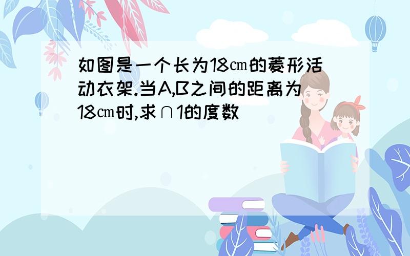 如图是一个长为18㎝的菱形活动衣架.当A,B之间的距离为18㎝时,求∩1的度数