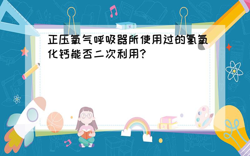 正压氧气呼吸器所使用过的氢氧化钙能否二次利用?