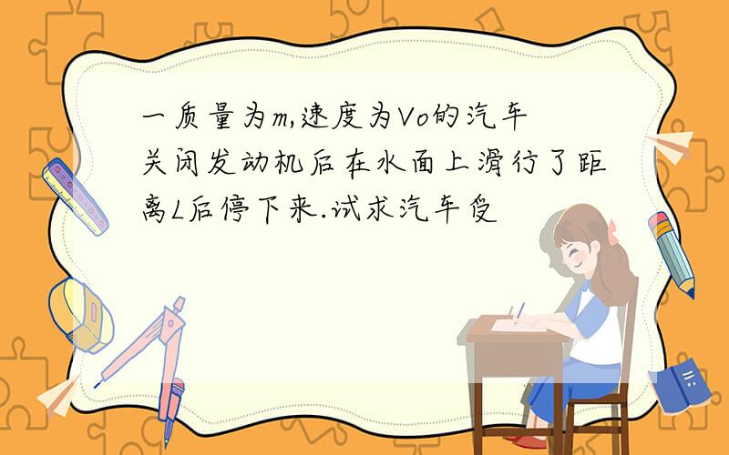 一质量为m,速度为Vo的汽车关闭发动机后在水面上滑行了距离L后停下来.试求汽车受