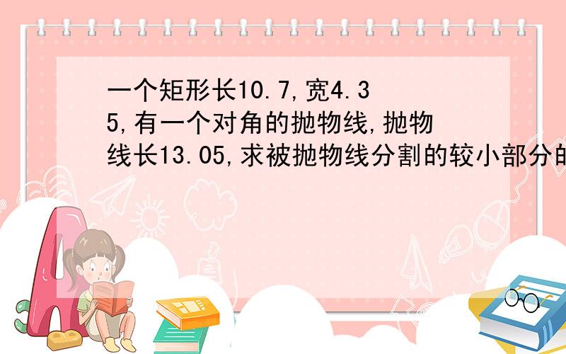 一个矩形长10.7,宽4.35,有一个对角的抛物线,抛物线长13.05,求被抛物线分割的较小部分的面积!