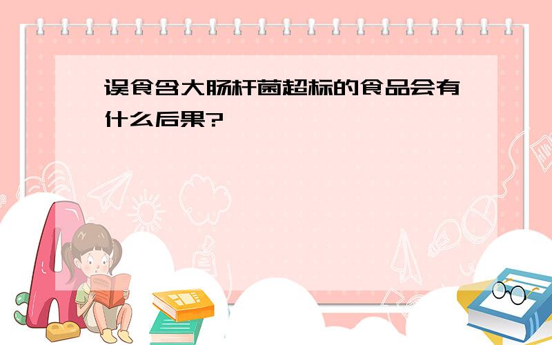 误食含大肠杆菌超标的食品会有什么后果?