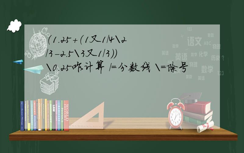 （1.25+（1又1/4\2/3-2.5\3又1/3）)\0.25咋计算 /=分数线 \=除号