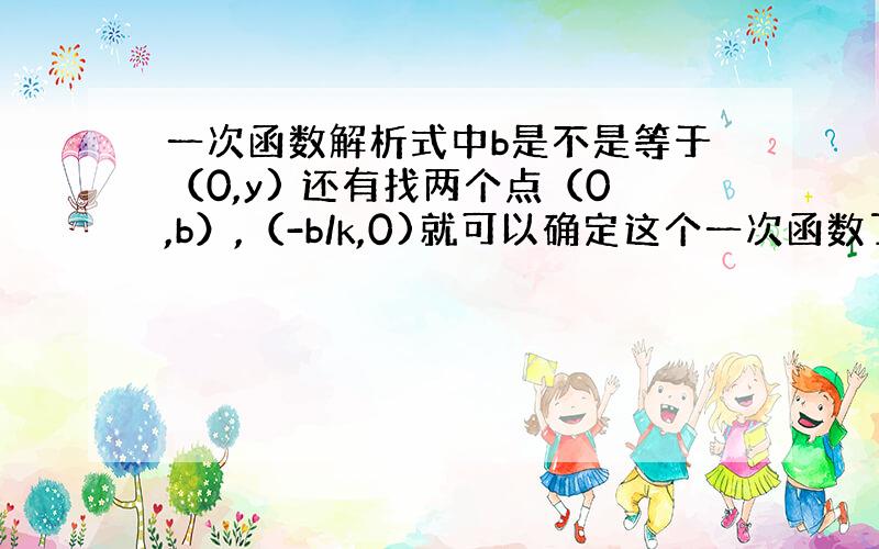 一次函数解析式中b是不是等于（0,y) 还有找两个点（0,b）,（-b/k,0)就可以确定这个一次函数了中的（-b/k）