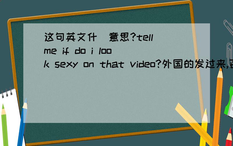 这句英文什麼意思?tell me if do i look sexy on that video?外国的发过来,百度翻译