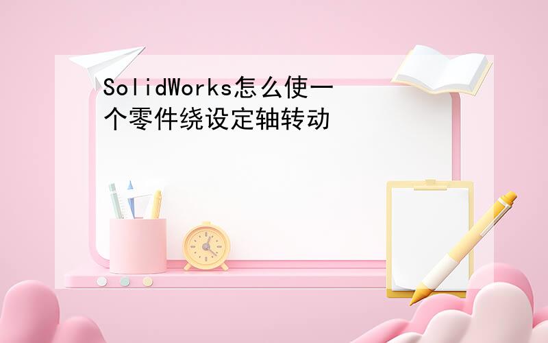 SolidWorks怎么使一个零件绕设定轴转动