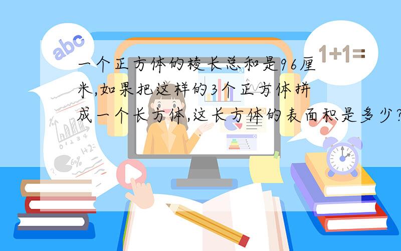 一个正方体的棱长总和是96厘米,如果把这样的3个正方体拼成一个长方体,这长方体的表面积是多少?