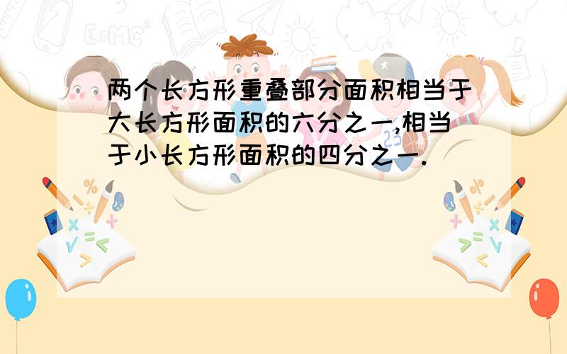 两个长方形重叠部分面积相当于大长方形面积的六分之一,相当于小长方形面积的四分之一.