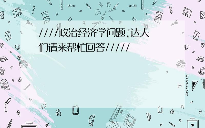 ////政治经济学问题,达人们请来帮忙回答/////