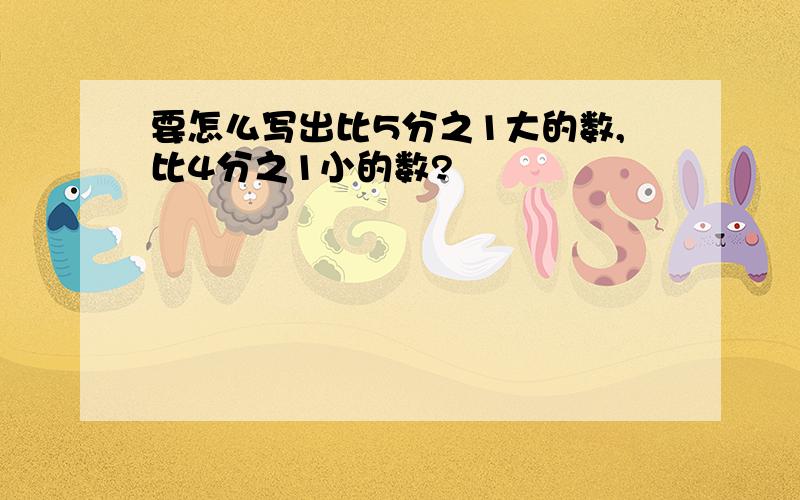 要怎么写出比5分之1大的数,比4分之1小的数?