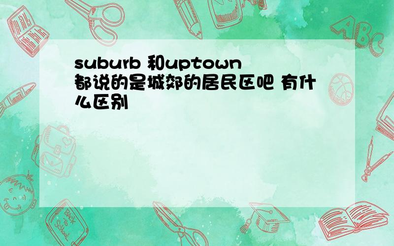 suburb 和uptown都说的是城郊的居民区吧 有什么区别