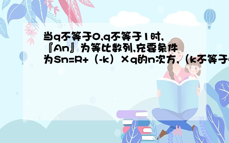 当q不等于0,q不等于1时,『An』为等比数列,充要条件为Sn=R+（-k）×q的n次方,（k不等于0）