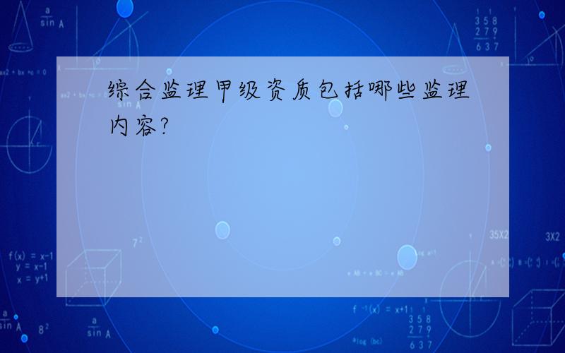 综合监理甲级资质包括哪些监理内容?