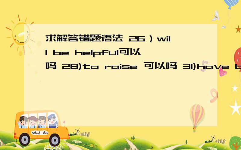 求解答错题语法 26）will be helpful可以吗 28)to raise 可以吗 31)have be