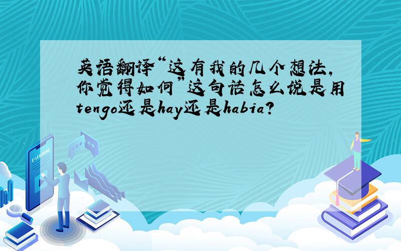 英语翻译“这有我的几个想法,你觉得如何”这句话怎么说是用tengo还是hay还是habia?