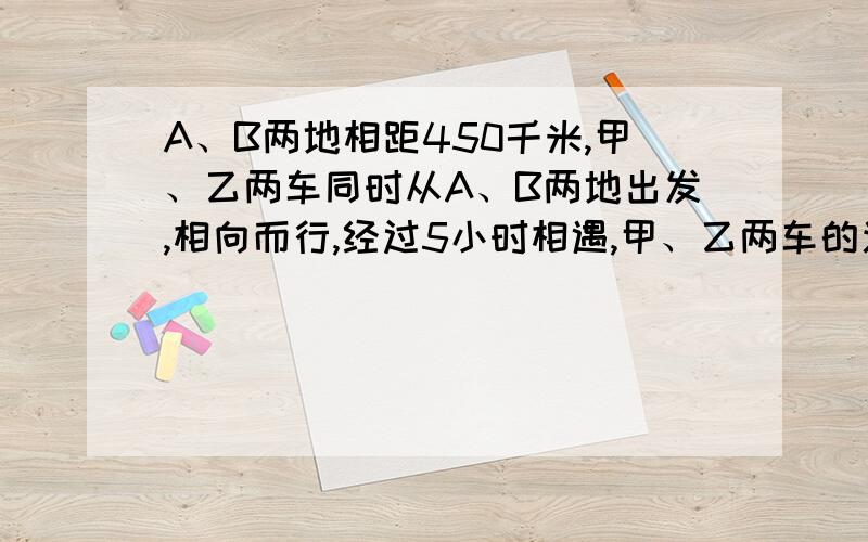 A、B两地相距450千米,甲、乙两车同时从A、B两地出发,相向而行,经过5小时相遇,甲、乙两车的速度比是4：5,求甲、乙