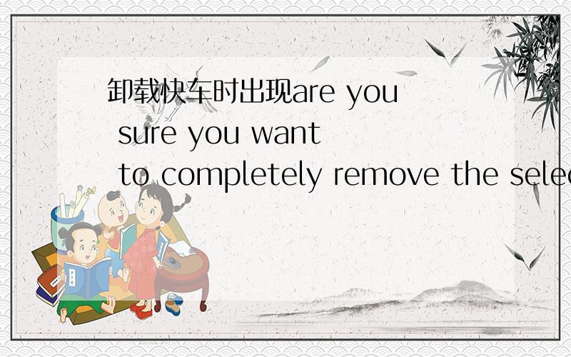 卸载快车时出现are you sure you want to completely remove the select