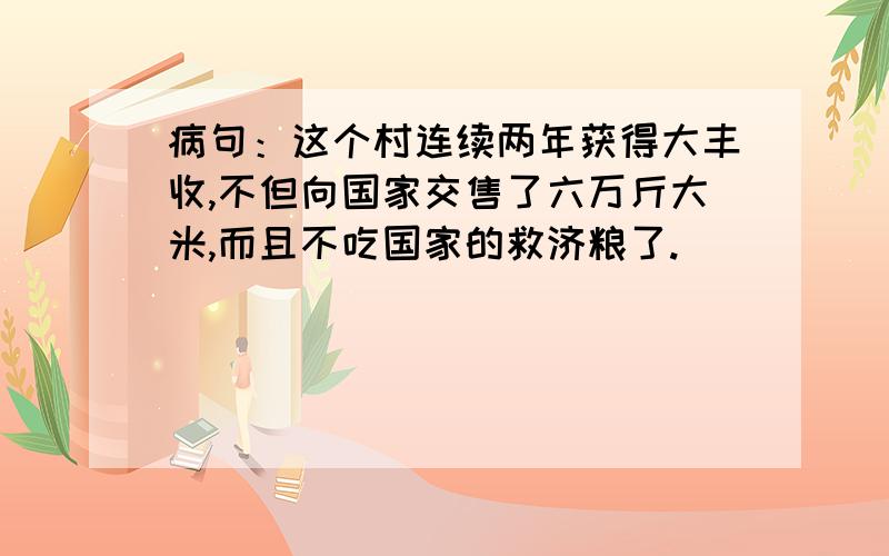 病句：这个村连续两年获得大丰收,不但向国家交售了六万斤大米,而且不吃国家的救济粮了.