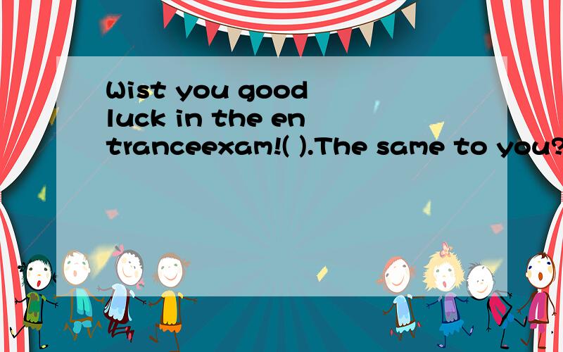 Wist you good luck in the entranceexam!( ).The same to you?