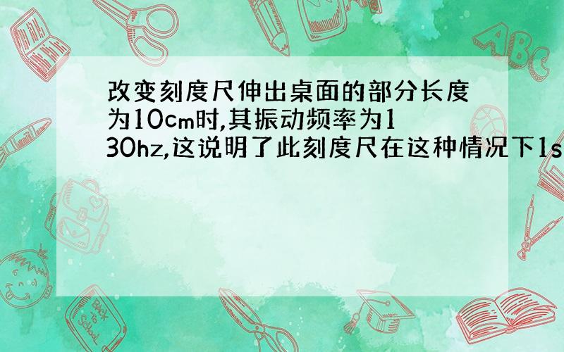 改变刻度尺伸出桌面的部分长度为10cm时,其振动频率为130hz,这说明了此刻度尺在这种情况下1s内振动多少次?