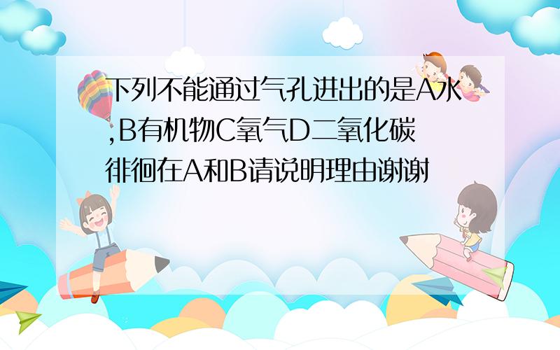 下列不能通过气孔进出的是A水,B有机物C氧气D二氧化碳 徘徊在A和B请说明理由谢谢