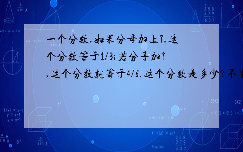 一个分数,如果分母加上7,这个分数等于1/3；若分子加7,这个分数就等于4/5.这个分数是多少?不要方程