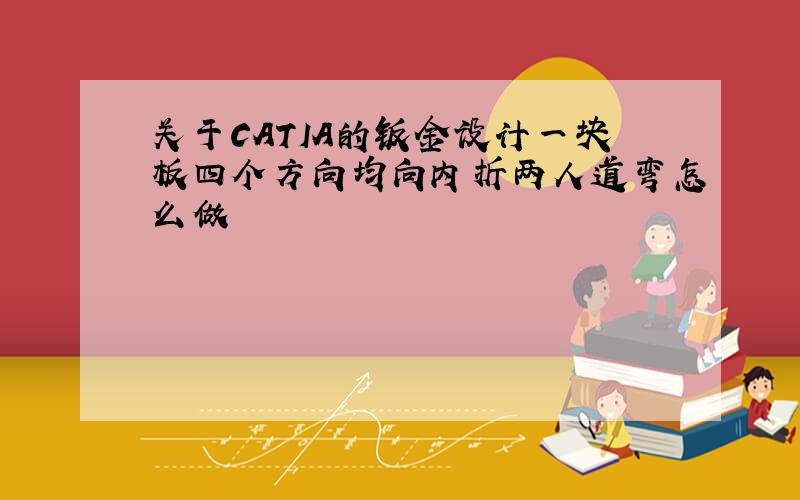 关于CATIA的钣金设计一块板四个方向均向内折两人道弯怎么做