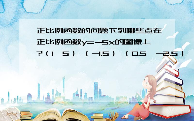 正比例函数的问题下列哪些点在正比例函数y=-5x的图像上?（1,5） （-1.5） （0.5,-2.5） （-5,1）求