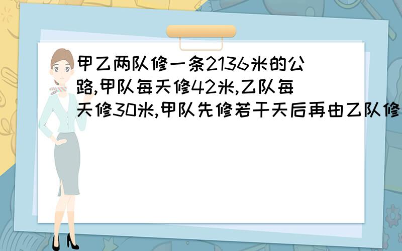 甲乙两队修一条2136米的公路,甲队每天修42米,乙队每天修30米,甲队先修若干天后再由乙队修两队共修60天,问甲乙两队